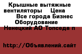 Крышные вытяжные вентиляторы  › Цена ­ 12 000 - Все города Бизнес » Оборудование   . Ненецкий АО,Топседа п.